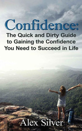Confidence: The Quick And Dirty Guide To Gaining The Confidence You Need To Succ