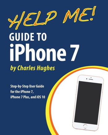 Help Me! Guide To The Iphone 7: Step-By-Step User Guide For The Iphone 7, Iphone 7 Plus, And Ios 10