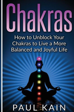 Chakras: How To Unblock Your Chakras To Live A More Balanced And Joyful Life