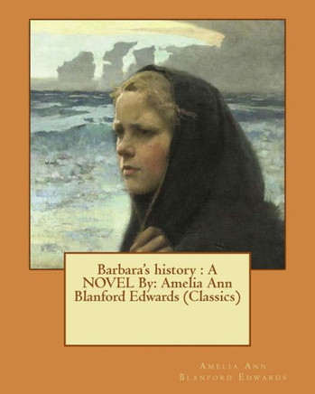 Barbara'S History : A Novel By: Amelia Ann Blanford Edwards (Classics)
