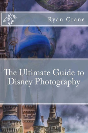The Ultimate Guide To Disney Photography (The Art Of Photography)