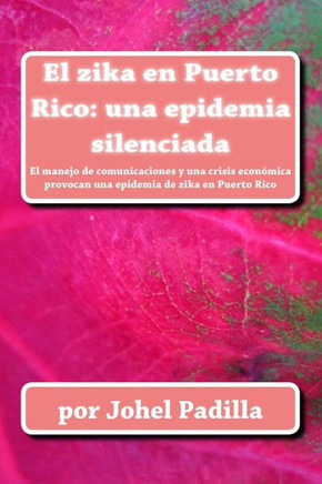El Zika En Puerto Rico: Una Epidemia Silenciada: El Manejo De Comunicaciones Y Una Crisis Econ?ica Provocan Una Epidemia De Zika En Puerto Rico (Spanish Edition)