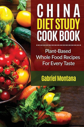 The China Diet Study Cookbook: Plant-Based Whole Food Recipes For Every Taste! (China Study Cookbook, Vegan Recipes, Whole Food, Vegetarian Recipes, Plant-Based)