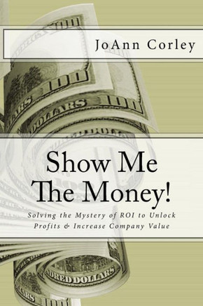 Show Me The Money!: Solving The Mystery Of Roi To Unlock Profits & Increase Company Value
