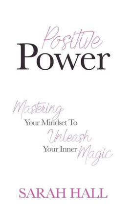 Positive Power: Mastering Your Mindset To Unleash Your Inner Magic