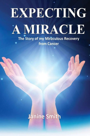Expecting A Miracle: The Story Of My Miraculous Recovery From Cancer
