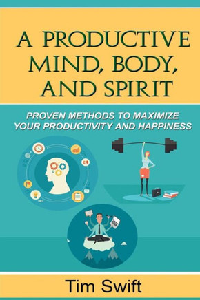 Productivity Pack - The Productive Mind, Body, And Spirit: Proven Methods To Maximize Your Productivity And Happiness (Quick And Dirty Productivity)