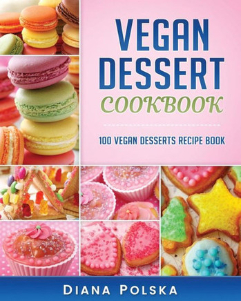 Vegan Dessert Cookbook: 100 Vegan Desserts Recipe Book (Vegan Dessert Recipe Book) (Volume 1)
