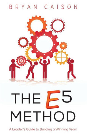 The E5 Method: A Leader'S Guide To Building A Winning Team