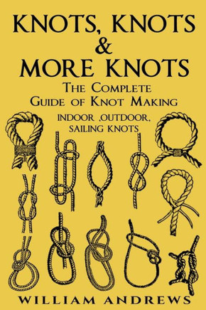 Knots: The Complete Guide Of Knots- Indoor Knots, Outdoor Knots And Sail Knots (Knot Tying, Knotting, Splicing , Ropework ,Bushcraft,Trapping, Gathering,Knotting, Splicing , Ropework)