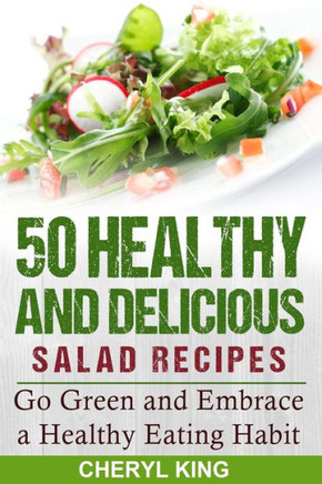 50 Healthy And Delicious Salad Recipes: Go Green And Embrace A Healthy Eating Habit