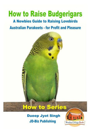 How To Raise Budgerigars - A Newbie?S Guide To Raising Lovebirds - Australian Parakeets - For Profit And Pleasure