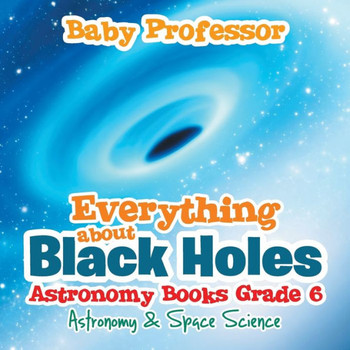 Everything About Black Holes Astronomy Books Grade 6 Astronomy & Space Science