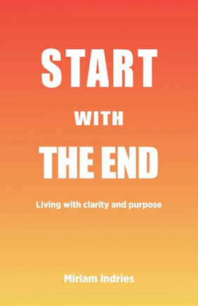 Start With The End: Living With Clarity And Purpose