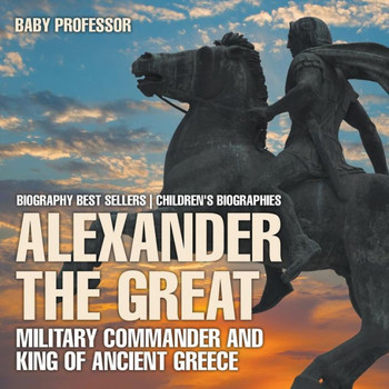 Alexander The Great: Military Commander And King Of Ancient Greece - Biography Best Sellers Children's Biographies