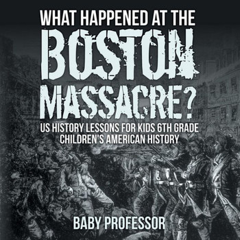 What Happened At The Boston Massacre? Us History Lessons For Kids 6Th Grade Children's American History