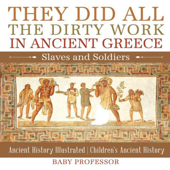 They Did All The Dirty Work In Ancient Greece: Slaves And Soldiers - Ancient History Illustrated Children's Ancient History
