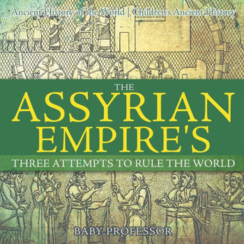 The Assyrian Empire's Three Attempts To Rule The World: Ancient History Of The World Children's Ancient History