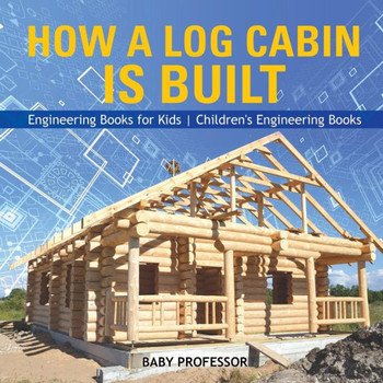 How A Log Cabin Is Built - Engineering Books For Kids Children's Engineering Books