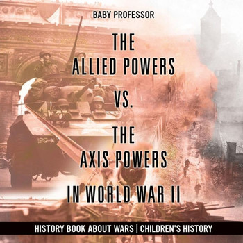 The Allied Powers Vs. The Axis Powers In World War Ii - History Book About Wars Children's History