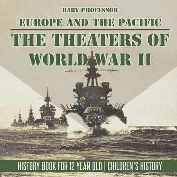 The Theaters Of World War Ii: Europe And The Pacific - History Book For 12 Year Old Children's History