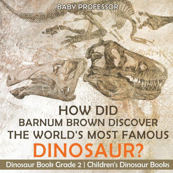 How Did Barnum Brown Discover The World's Most Famous Dinosaur? Dinosaur Book Grade 2 Children's Dinosaur Books