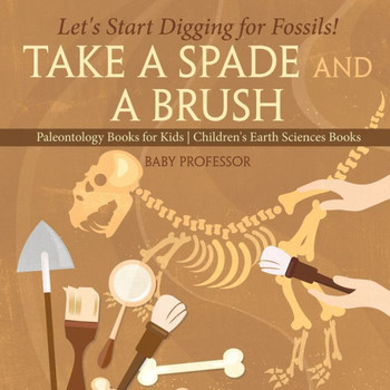 Take A Spade And A Brush - Let's Start Digging For Fossils! Paleontology Books For Kids Children's Earth Sciences Books