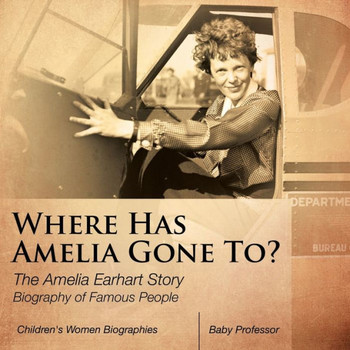 Where Has Amelia Gone To? The Amelia Earhart Story Biography Of Famous People Children's Women Biographies