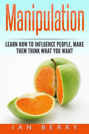 Manipulation: How To Influence People, Make Them Think What You Want