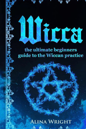 Wicca: The Ultimate Guide To The Wiccan Practice