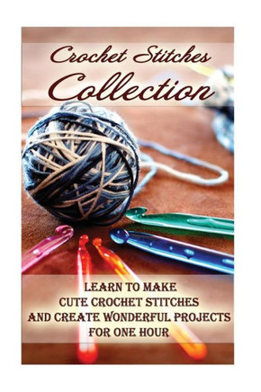 Crochet Stitches Collection: Learn To Make Cute Crochet Stitches And Create Wonderful Projects For One Hour: (Crochet Stitches, Crochet Books, Craft Patterns)