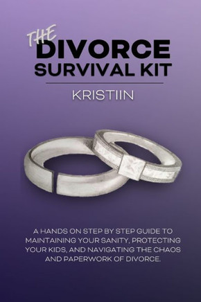 The Divorce Survival Kit: A Hands-On, Step By Step Guide To Protecting Your Kids, Maintaining Your Sanity, And Navigating The Chaos And Paperwork Of Divorce.