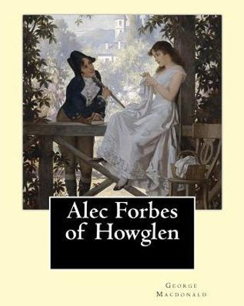 Alec Forbes Of Howglen. By: George Macdonald: Alec Forbes Of Howglen Is A Novel By George Macdonald, First Published In 1865 And Is Primarily Concerned With Scottish Country Life.