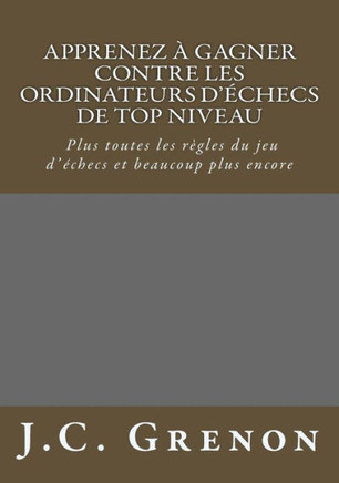 Apprenez A Gagner Contre Les Logiciels D'Echecs De Top Niveau: Gagner Plus Souvent; Plus Toutes Les Regles Du Jeu D'Echecs (French Edition)