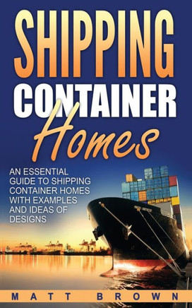 Shipping Container Homes: An Essential Guide To Shipping Container Homes With Examples And Ideas Of Designs (Shipping Container Home Plans, Tiny Houses)