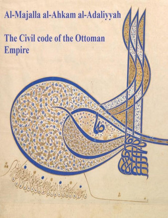 The Civil Code Of The Ottoman Empire: Majalla: [English Translation Of Al-Majalla Al-Ahkam Al-Adaliyyah: Mjalla/Mecelle]