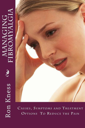 Managing Fibromyalgia: Causes, Symptoms And Treatment Options To Reduce The Pain