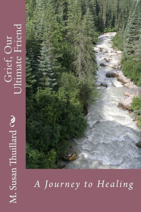 Grief, Our Ultimate Friend: A Journey To Healing