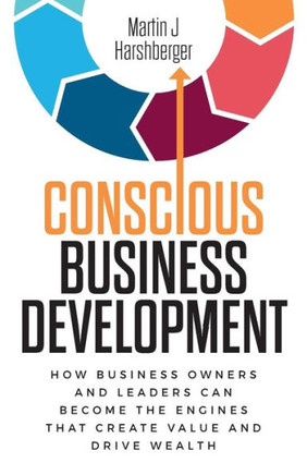 Conscious Business Development: How Business Owners And Leaders Can Become The Engines That Create Value And Drive Wealth