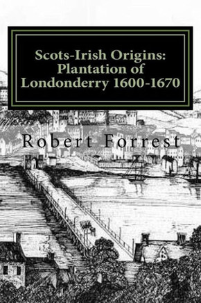 Scots-Irish Origins: Plantation Of Londonderry 1600-1670: Scots-Irish Origins 1600-1800 A.D. Genealogical Gleanings Of The Scots-Irish Part Two The Plantation Of Londonderry C.1600-1670 (Volume 2)