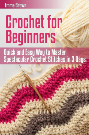 Crochet For Beginners: Quick And Easy Way To Master Spectacular Crochet Stitches In 3 Days