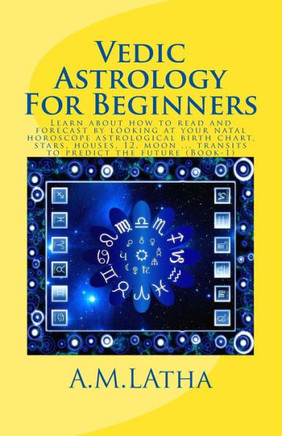 Vedic Astrology For Beginners: Learn About How To Read And Forecast By Looking At Your Natal Horoscope Astrological Birth Chart, Stars, Houses, 12, Moon ... Transits To Predict The Future (Book-1)