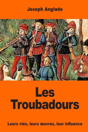 Les Troubadours: Leurs Vies, Leurs ?uvres, Leur Influence (French Edition)