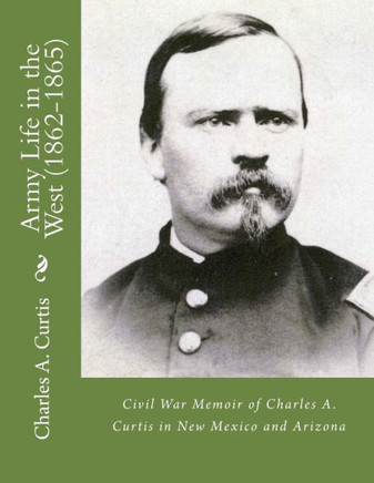 Army Life In The West (1862-1865): Civil War Memoir Of Charles A. Curtis In New Mexico And Arizona