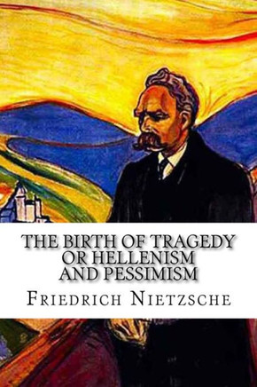 The Birth Of Tragedy: Or Hellenism And Pessimism The Birth Of Tragedy: Or Hellenism And Pessimism