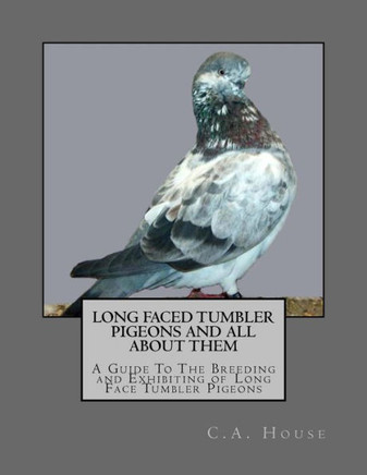 Long Faced Tumbler Pigeons And All About Them: A Guide To The Breeding And Exhibiting Of Long Face Tumbler Pigeons