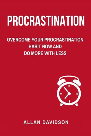 Procrastination: Overcome Your Procrastination Habit Now And Do More With Less