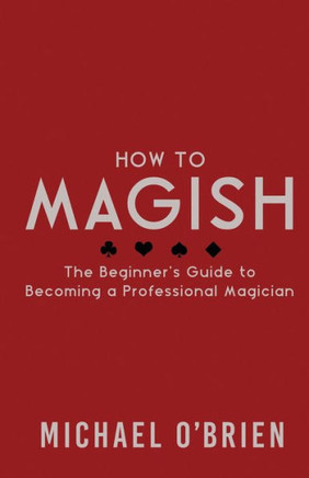 How To Magish Vol.1: The Beginner'S Guide To Becoming A Professional Magician. (Volume 1)