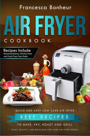 Air Fryer Cookbook: Quick And Easy Low Carb Air Fryer Beef Recipes To Bake, Fry, Roast And Grill (Easy, Healthy And Delicious Low Carb Air Fryer Series Book)