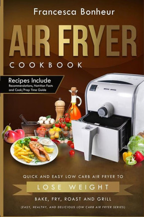 Air Fryer Cookbook: Quick And Easy Low Carb Air Fryer Recipes To Lose Weight, Bake, Fry, Roast And Grill (Easy, Healthy And Delicious Low Carb Air Fryer Series)